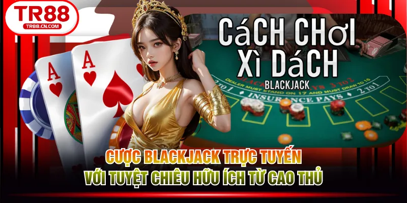 Cược Blackjack trực tuyến với tuyệt chiêu hữu ích từ cao thủ