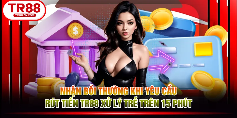 Nhận bồi thường khi yêu cầu rút tiền TR88 xử lý trễ trên 15 phút