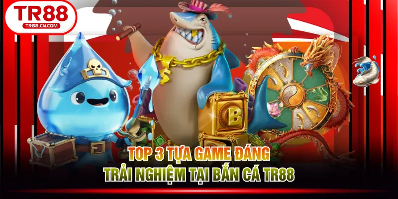 Top 3 tựa game đáng trải nghiệm tại Bắn Cá TR88